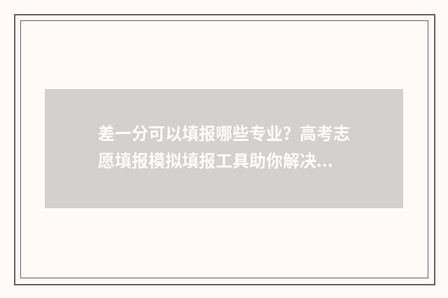 差一分可以填报哪些专业？高考志愿填报模拟填报工具助你解决难题 差一分可以填报本科吗
