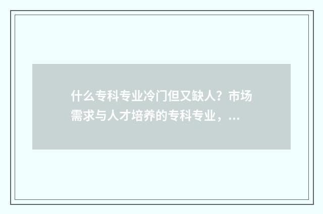 什么专科专业冷门但又缺人？市场需求与人才培养的专科专业，盘点 专科冷门但就业好的专业