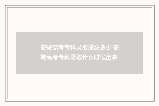 安徽高考专科录取成绩多少 安徽高考专科录取什么时候出来