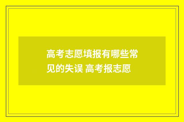 高考志愿填报有哪些常见的失误 高考报志愿