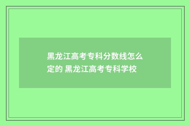 黑龙江高考专科分数线怎么定的 黑龙江高考专科学校