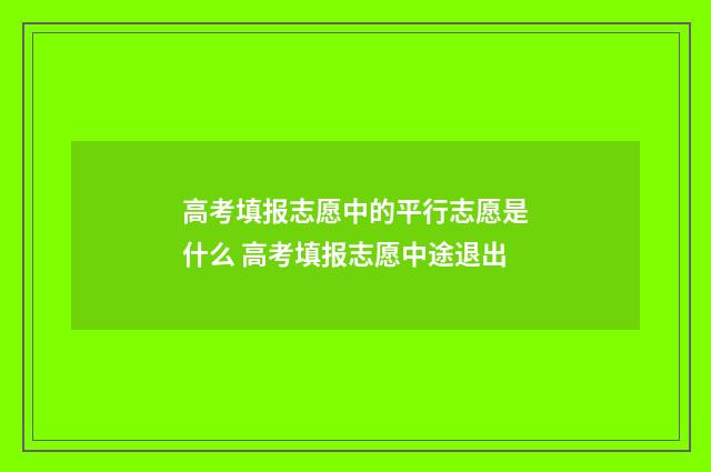 高考填报志愿中的平行志愿是什么 高考填报志愿中途退出