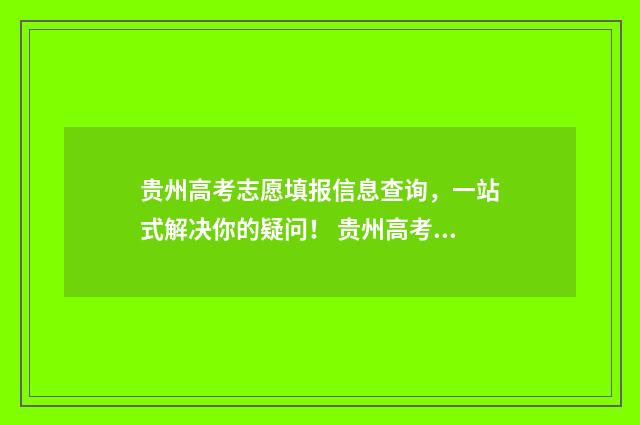 贵州高考志愿填报信息查询，一站式解决你的疑问！ 贵州高考志愿填报时间2024