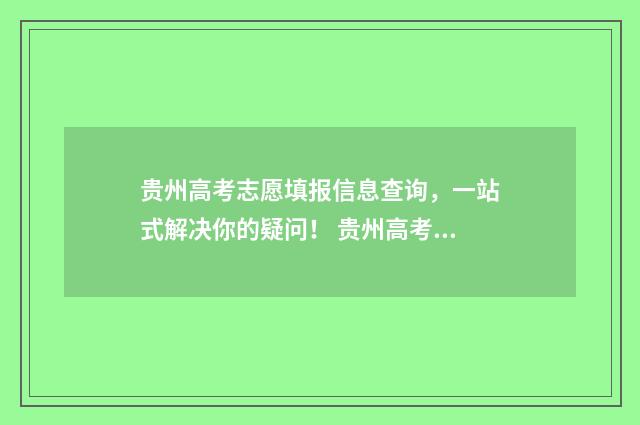 贵州高考志愿填报信息查询，一站式解决你的疑问！ 贵州高考志愿填报时间2024
