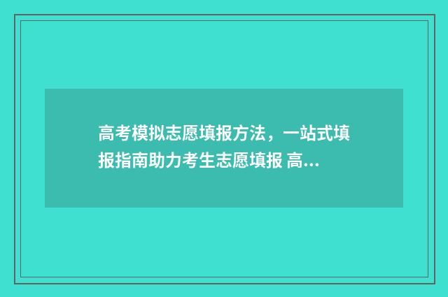 高考模拟志愿填报方法，一站式填报指南助力考生志愿填报 高考模拟志愿填报是什么意思