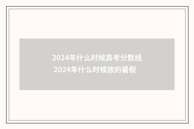 2024年什么时候高考分数线 2024年什么时候放的暑假