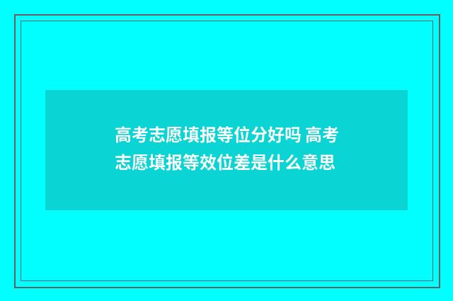 高考志愿填报等位分好吗 高考志愿填报等效位差是什么意思
