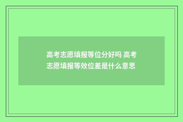 高考志愿填报等位分好吗 高考志愿填报等效位差是什么意思