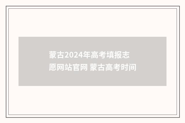 蒙古2024年高考填报志愿网站官网 蒙古高考时间