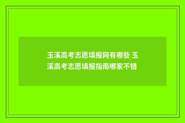 玉溪高考志愿填报网有哪些 玉溪高考志愿填报指南哪家不错