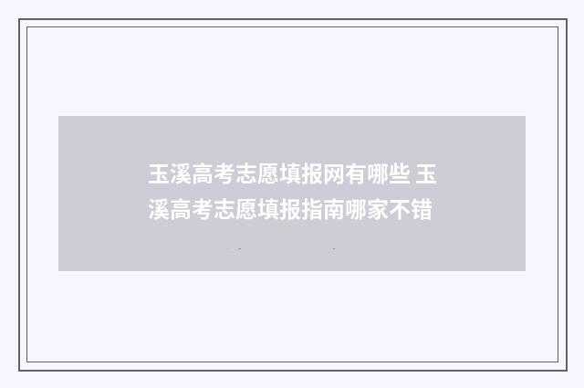 玉溪高考志愿填报网有哪些 玉溪高考志愿填报指南哪家不错