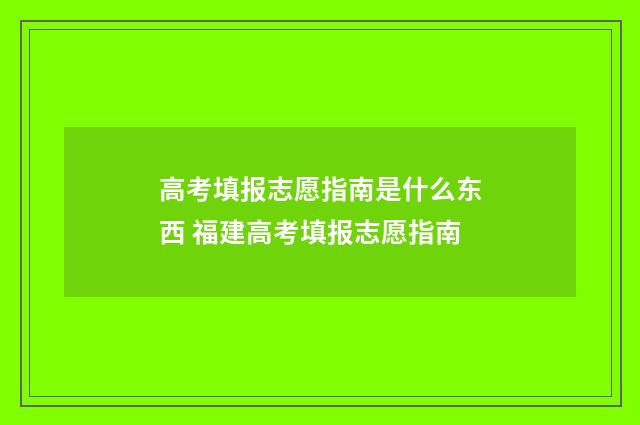 高考填报志愿指南是什么东西 福建高考填报志愿指南