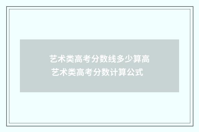 艺术类高考分数线多少算高 艺术类高考分数计算公式