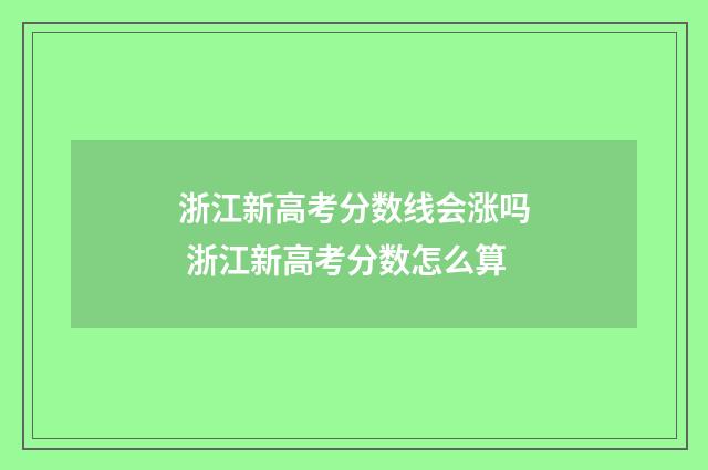 浙江新高考分数线会涨吗 浙江新高考分数怎么算