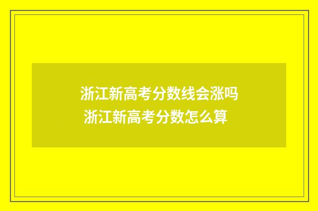 浙江新高考分数线会涨吗 浙江新高考分数怎么算