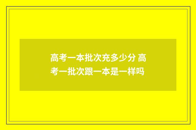 高考一本批次充多少分 高考一批次跟一本是一样吗