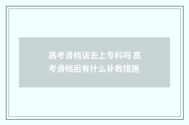 高考滑档该去上专科吗 高考滑档后有什么补救措施