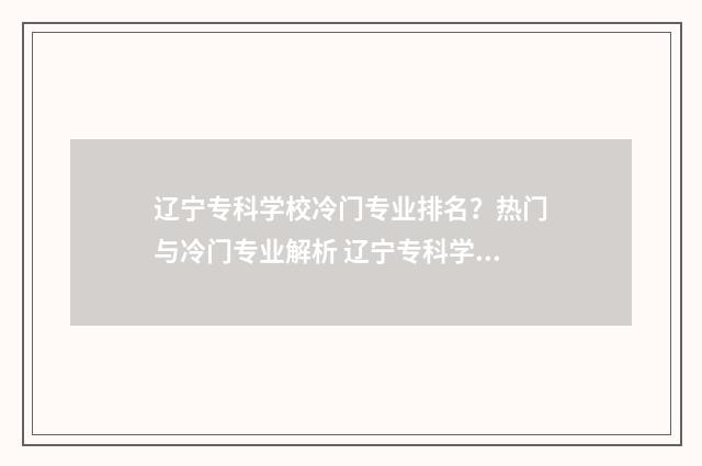 辽宁专科学校冷门专业排名？热门与冷门专业解析 辽宁专科学校宿舍较好的