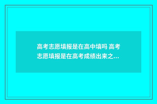 高考志愿填报是在高中填吗 高考志愿填报是在高考成绩出来之后吗