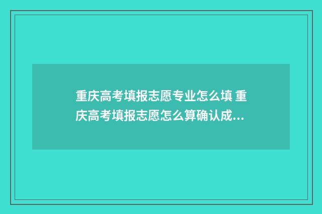 重庆高考填报志愿专业怎么填 重庆高考填报志愿怎么算确认成功