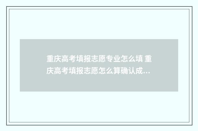 重庆高考填报志愿专业怎么填 重庆高考填报志愿怎么算确认成功