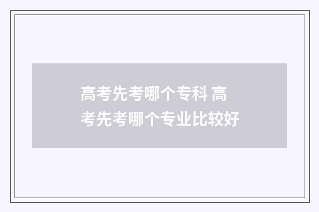 高考先考哪个专科 高考先考哪个专业比较好