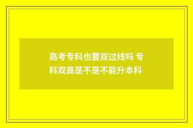 高考专科也要双过线吗 专科双高是不是不能升本科