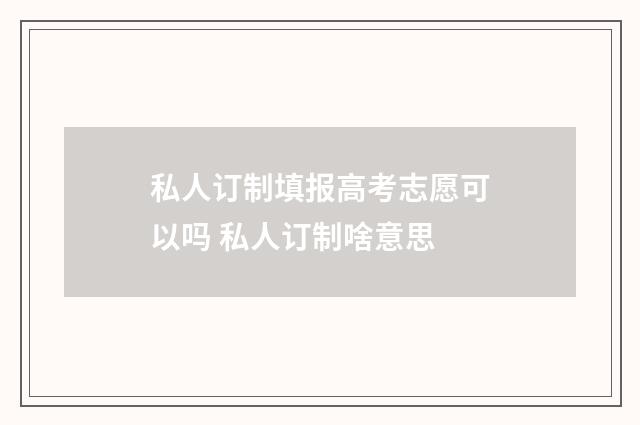 私人订制填报高考志愿可以吗 私人订制啥意思