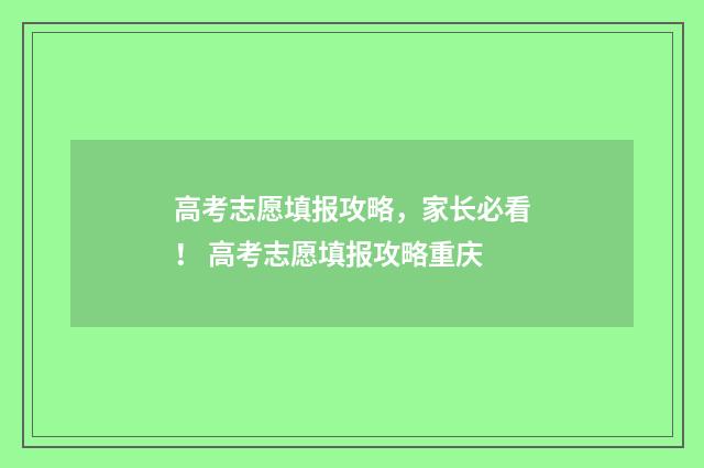 高考志愿填报攻略，家长必看！ 高考志愿填报攻略重庆