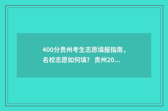 400分贵州考生志愿填报指南，名校志愿如何填？ 贵州2021年高考400分能上什么学校