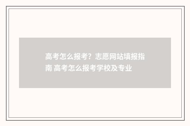 高考怎么报考？志愿网站填报指南 高考怎么报考学校及专业