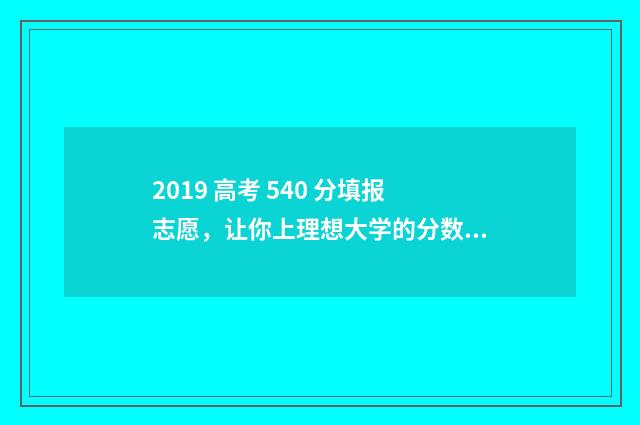 2019 高考 540 分填报志愿，让你上理想大学的分数线指南 2019年540分能考上什么大学