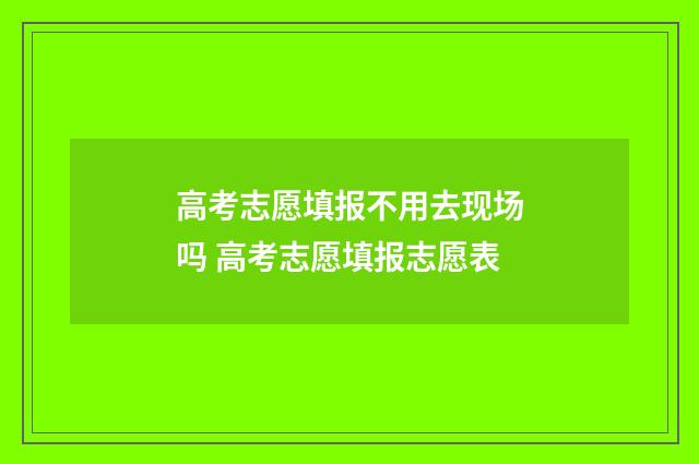 高考志愿填报不用去现场吗 高考志愿填报志愿表