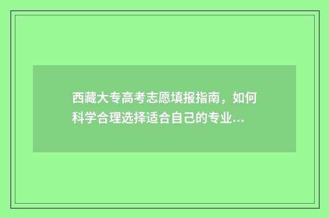 西藏大专高考志愿填报指南，如何科学合理选择适合自己的专业？ 2021年西藏高考专科分数线