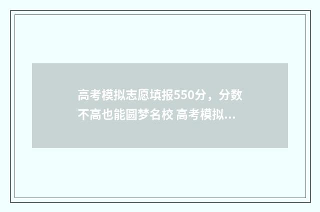 高考模拟志愿填报550分，分数不高也能圆梦名校 高考模拟志愿填报怎么填报