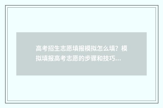 高考招生志愿填报模拟怎么填？模拟填报高考志愿的步骤和技巧 高考招生志愿填报流程