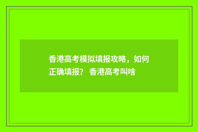 香港高考模拟填报攻略，如何正确填报？ 香港高考叫啥