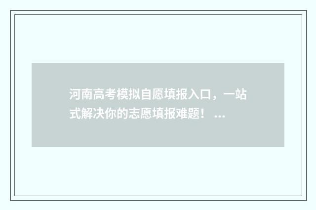 河南高考模拟自愿填报入口，一站式解决你的志愿填报难题！ 河南高考模拟填报志愿入口