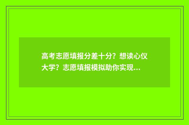 高考志愿填报分差十分？想读心仪大学？志愿填报模拟助你实现！ 新高考如何填报志愿