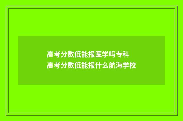 高考分数低能报医学吗专科 高考分数低能报什么航海学校