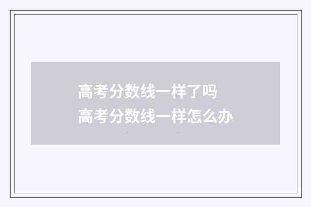 高考分数线一样了吗 高考分数线一样怎么办