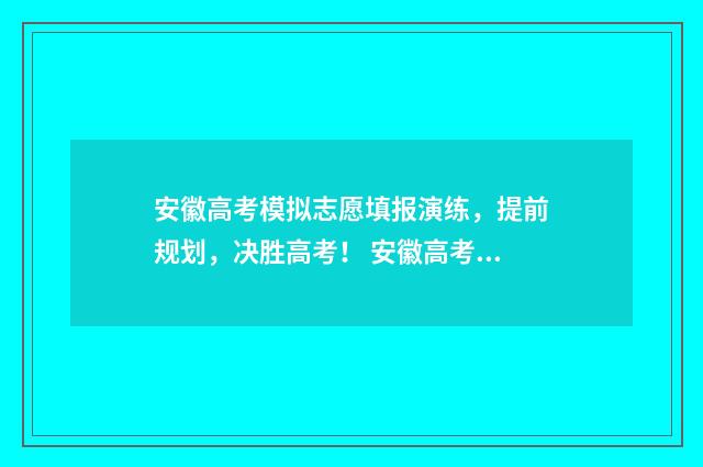 安徽高考模拟志愿填报演练，提前规划，决胜高考！ 安徽高考模拟志愿填报网站入口