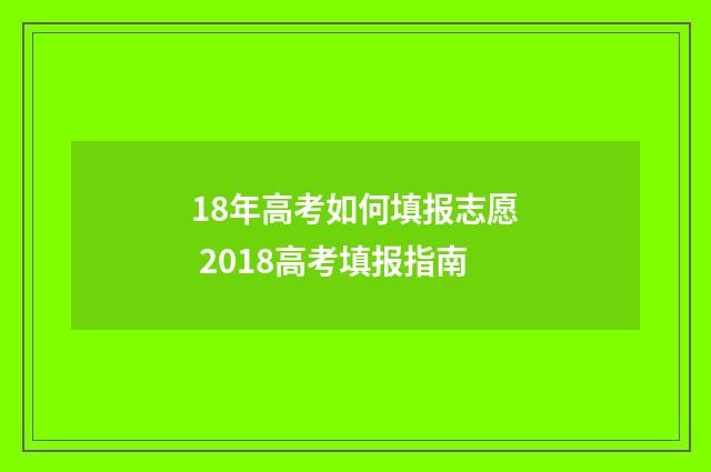 18年高考如何填报志愿 2018高考填报指南