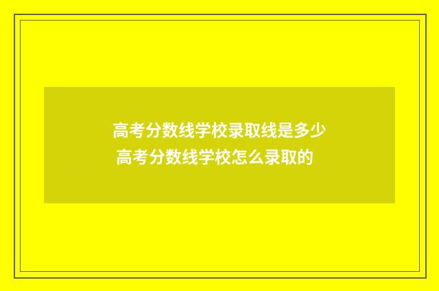 高考分数线学校录取线是多少 高考分数线学校怎么录取的