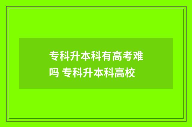 专科升本科有高考难吗 专科升本科高校