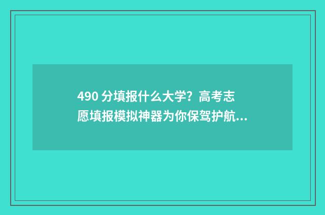 490 分填报什么大学？高考志愿填报模拟神器为你保驾护航！ 490分报什么学校