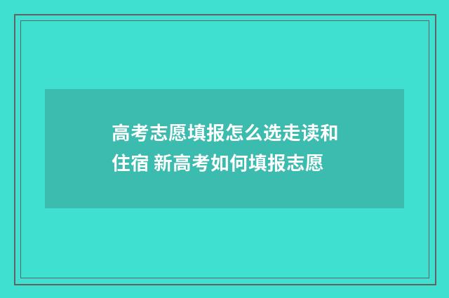 高考志愿填报怎么选走读和住宿 新高考如何填报志愿