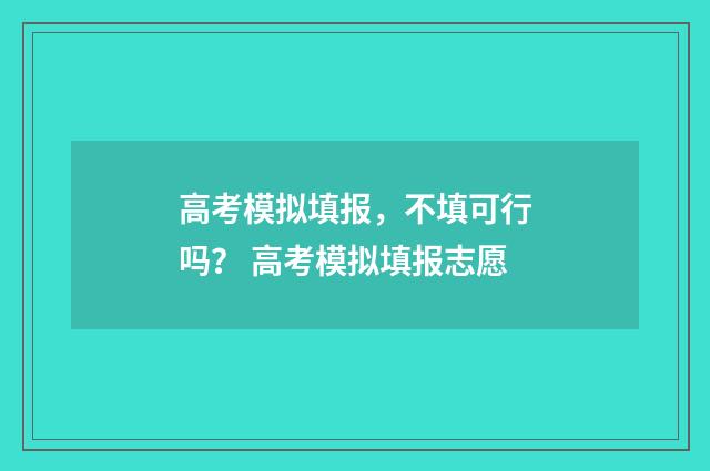高考模拟填报，不填可行吗？ 高考模拟填报志愿