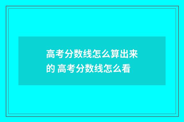 高考分数线怎么算出来的 高考分数线怎么看
