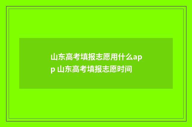 山东高考填报志愿用什么app 山东高考填报志愿时间